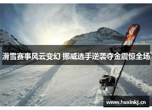 滑雪赛事风云变幻 挪威选手逆袭夺金震惊全场