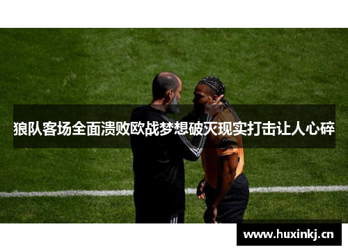 狼队客场全面溃败欧战梦想破灭现实打击让人心碎