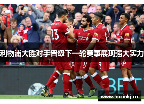 利物浦大胜对手晋级下一轮赛事展现强大实力
