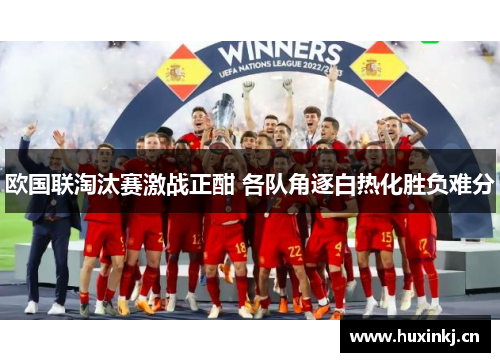 欧国联淘汰赛激战正酣 各队角逐白热化胜负难分