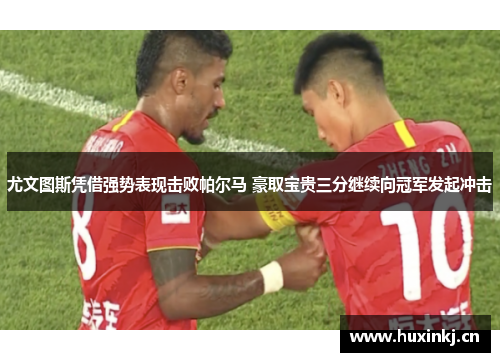 尤文图斯凭借强势表现击败帕尔马 豪取宝贵三分继续向冠军发起冲击