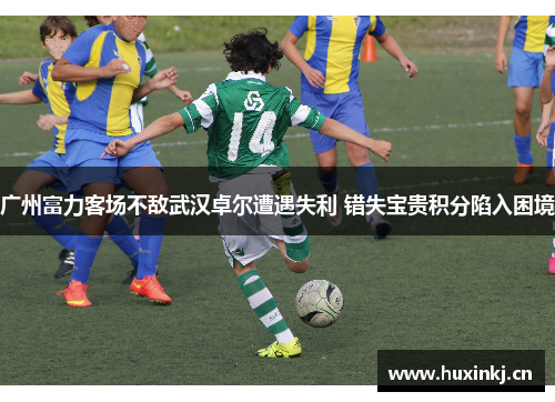 广州富力客场不敌武汉卓尔遭遇失利 错失宝贵积分陷入困境