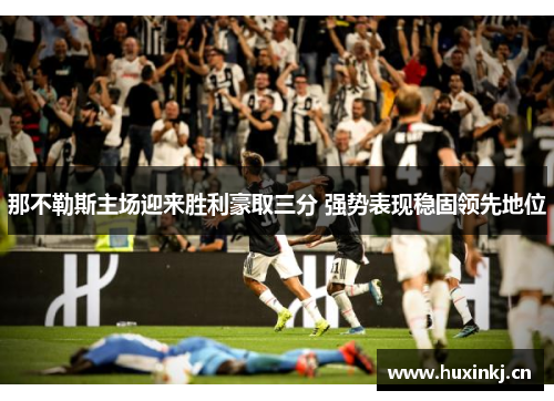 那不勒斯主场迎来胜利豪取三分 强势表现稳固领先地位