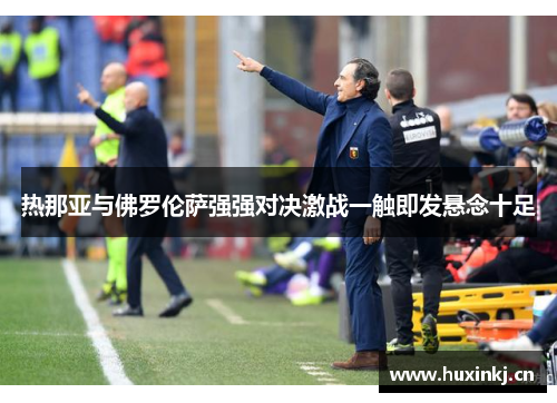 热那亚与佛罗伦萨强强对决激战一触即发悬念十足